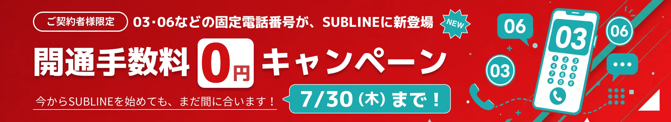 ご契約者様限定 03・06などの固定電話番号がSUBLINEに新登場 開通手数料0円キャンペーン 今からSUBLINEを始めてもまだ間に合います 7月30日(木)まで